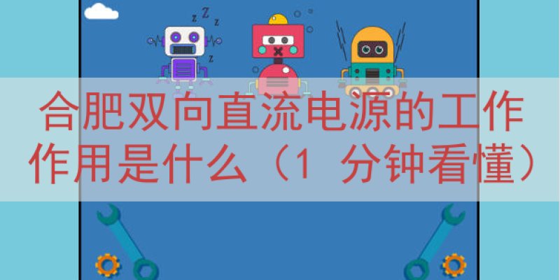 合肥双向直流电源的工作作用是什么（1 分钟看懂）