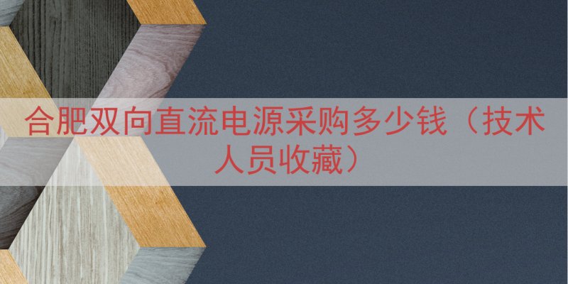 合肥双向直流电源采购多少钱（技术人员收藏）