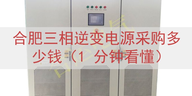 合肥三相逆变电源采购多少钱（1 分钟看懂）